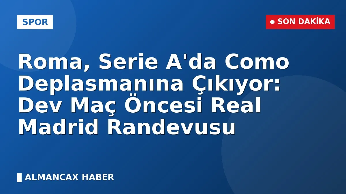 Roma, Serie A'da Como Deplasmanına Çıkıyor: Dev Maç Öncesi Real Madrid Randevusu