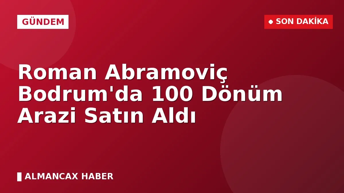 Roman Abramoviç Bodrum'da 100 Dönüm Arazi Satın Aldı