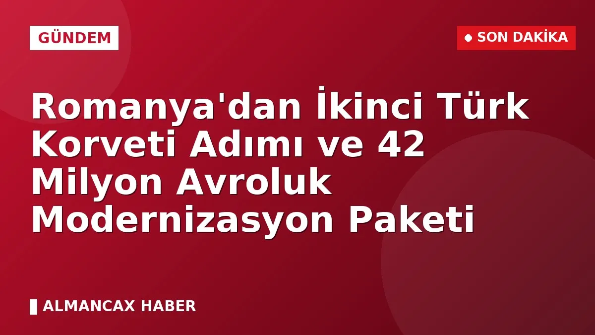 Romanya'dan İkinci Türk Korveti Adımı ve 42 Milyon Avroluk Modernizasyon Paketi