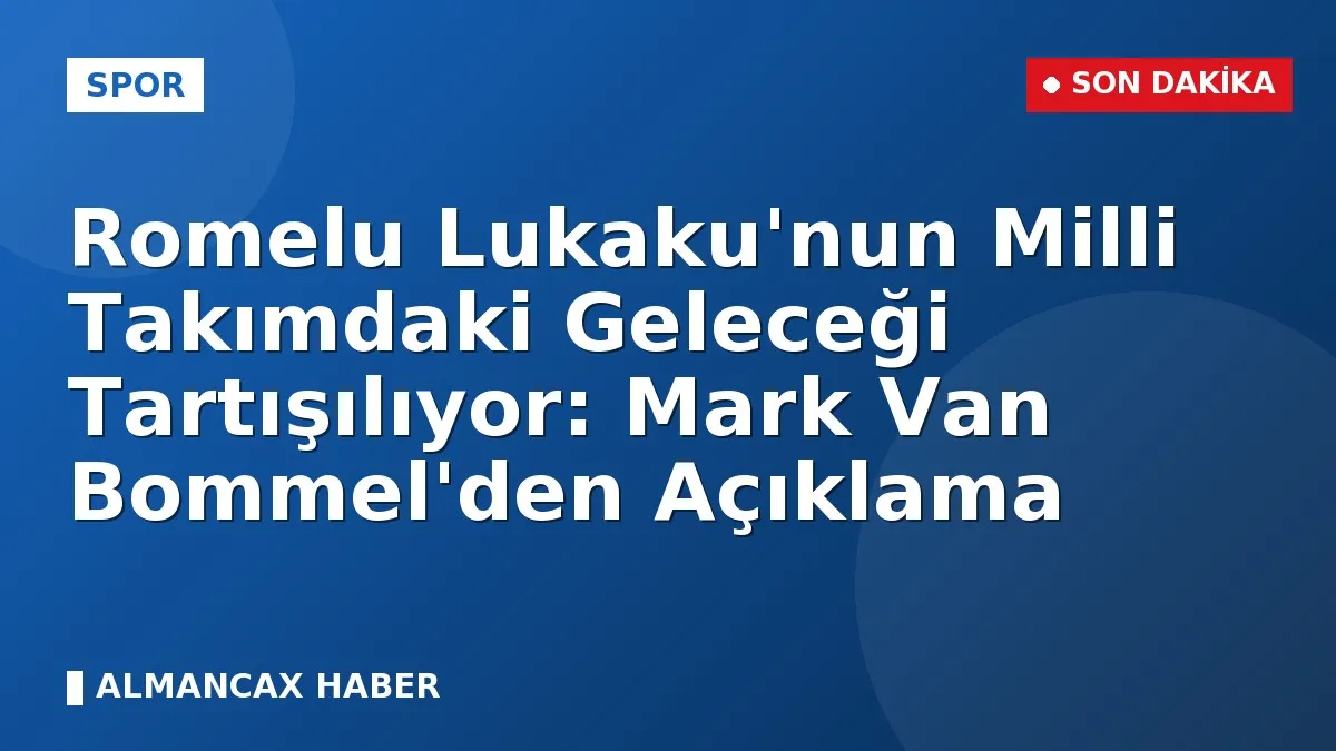 Romelu Lukaku'nun Milli Takımdaki Geleceği Tartışılıyor: Mark Van Bommel'den Açıklama
