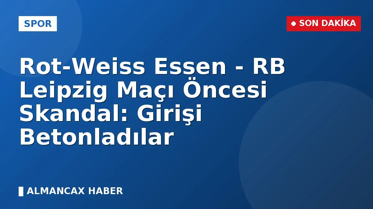 Rot-Weiss Essen - RB Leipzig Maçı Öncesi Skandal: Girişi Betonladılar