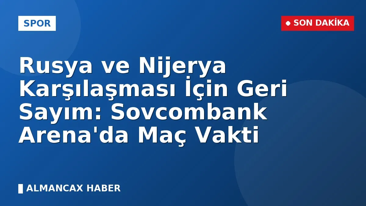 Rusya ve Nijerya Karşılaşması İçin Geri Sayım: Sovcombank Arena'da Maç Vakti