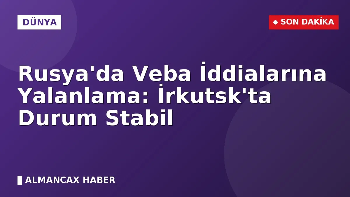 Rusya'da Veba İddialarına Yalanlama: İrkutsk'ta Durum Stabil