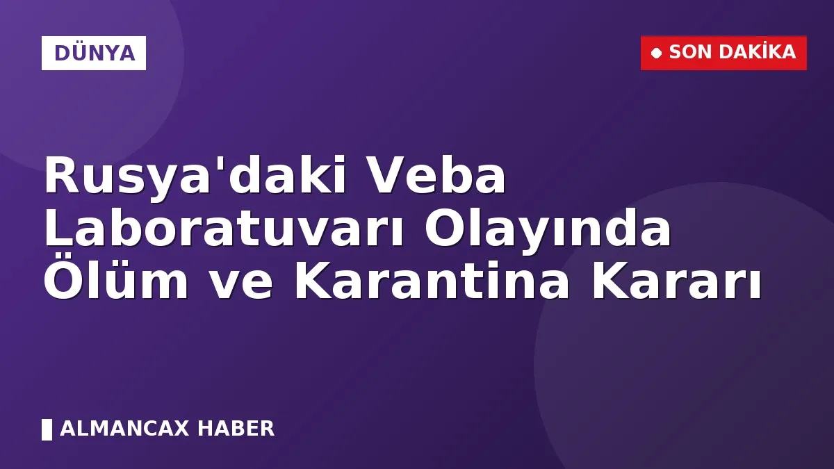 Rusya'daki Veba Laboratuvarı Olayında Ölüm ve Karantina Kararı