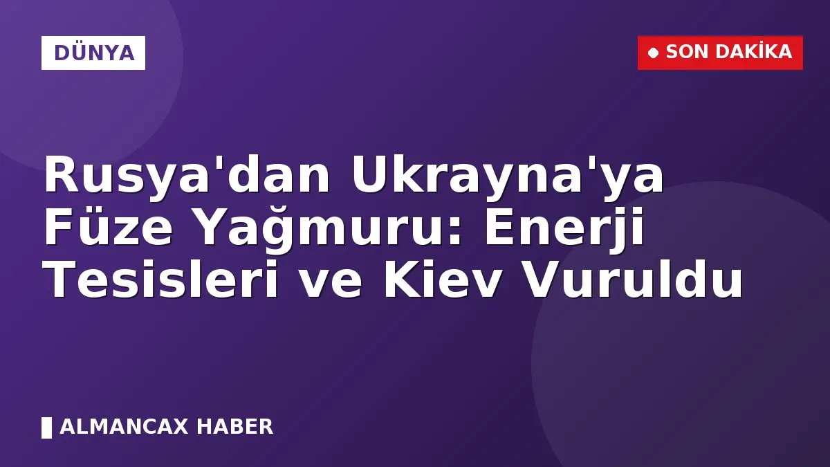 Rusya'dan Ukrayna'ya Füze Yağmuru: Enerji Tesisleri ve Kiev Vuruldu