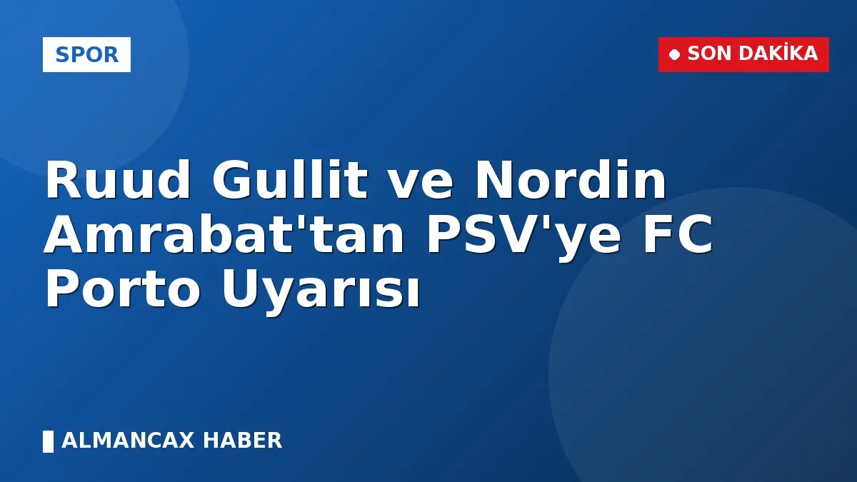Ruud Gullit ve Nordin Amrabat'tan PSV'ye FC Porto Uyarısı