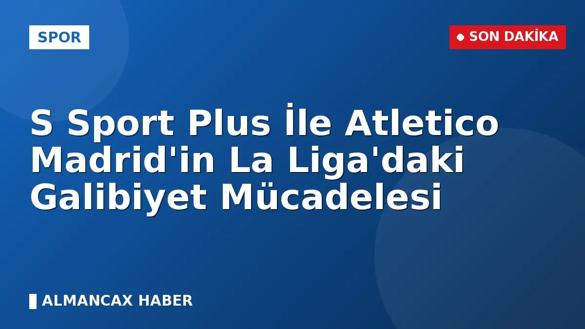 S Sport Plus İle Atletico Madrid'in La Liga'daki Galibiyet Mücadelesi