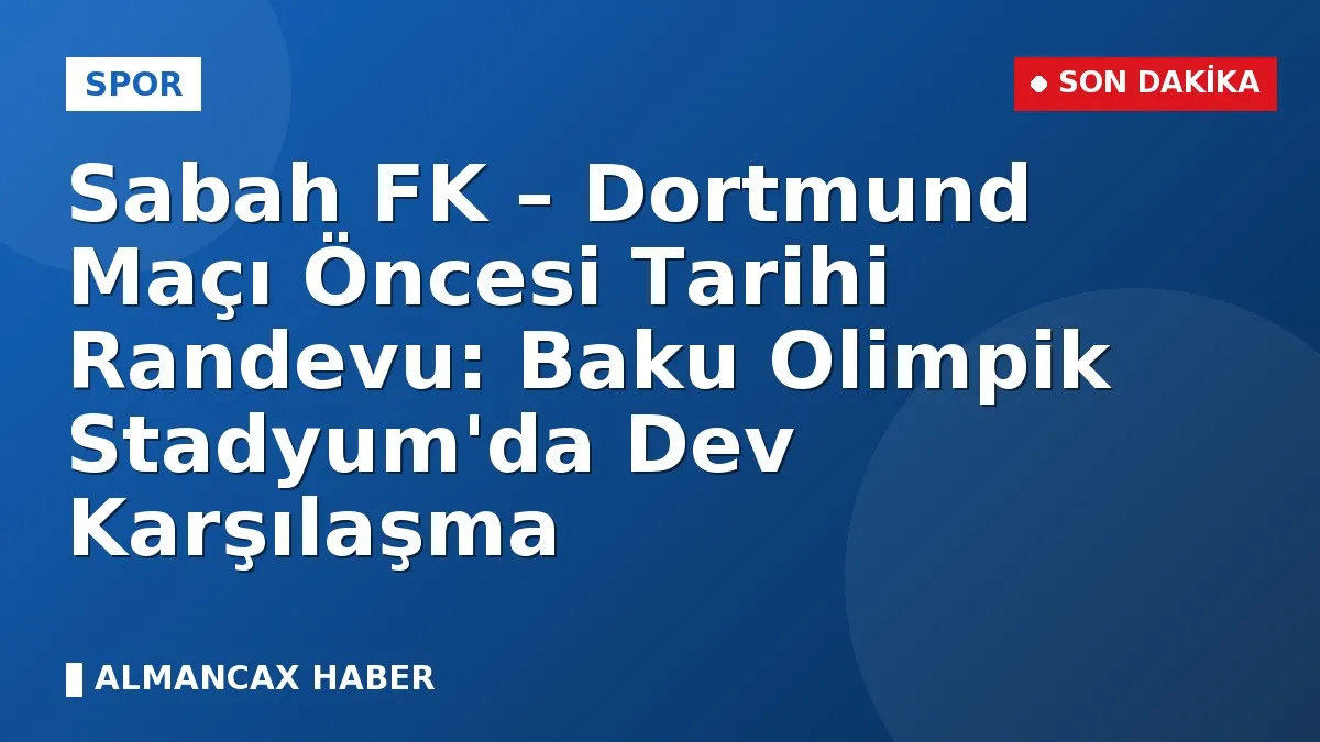 Sabah FK – Dortmund Maçı Öncesi Tarihi Randevu: Baku Olimpik Stadyum'da Dev Karşılaşma
