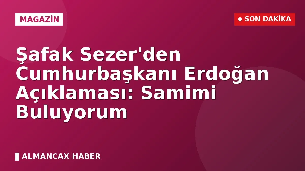 Şafak Sezer'den Cumhurbaşkanı Erdoğan Açıklaması: Samimi Buluyorum