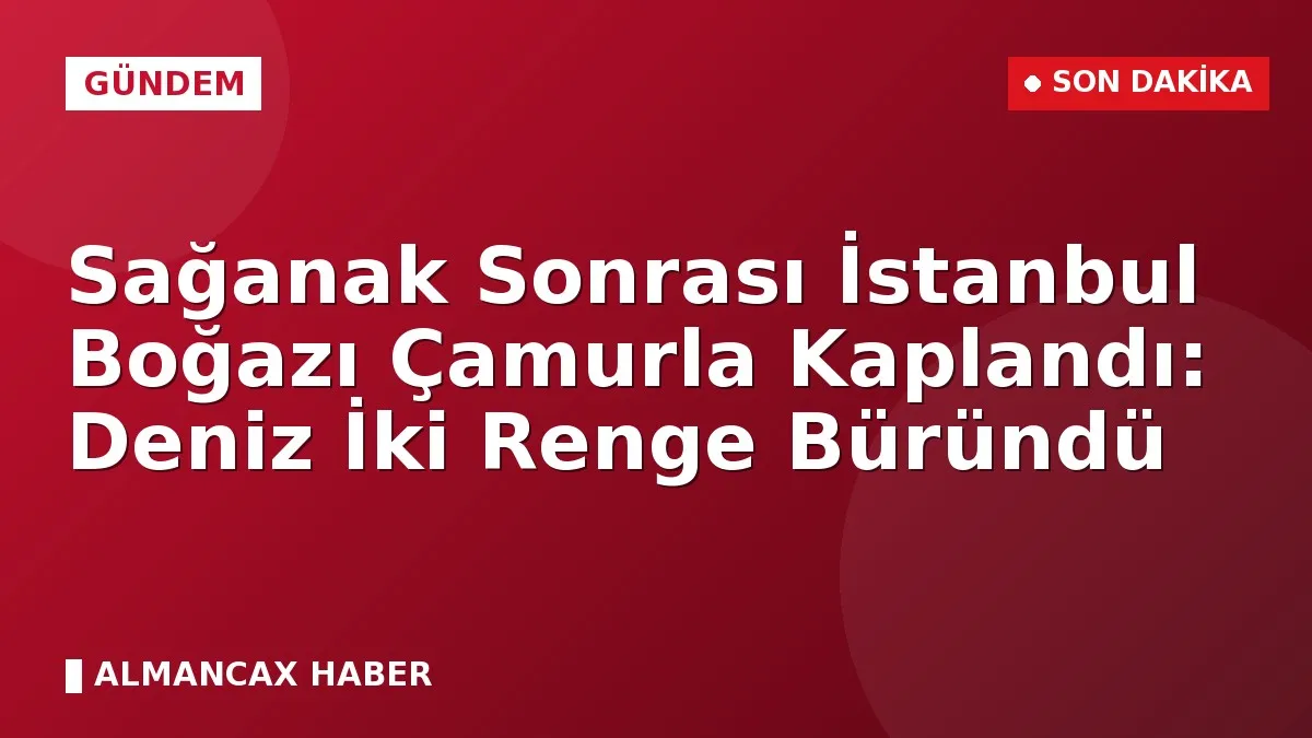 Sağanak Sonrası İstanbul Boğazı Çamurla Kaplandı: Deniz İki Renge Büründü