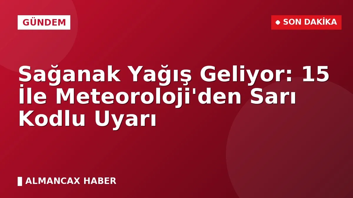 Sağanak Yağış Geliyor: 15 İle Meteoroloji'den Sarı Kodlu Uyarı