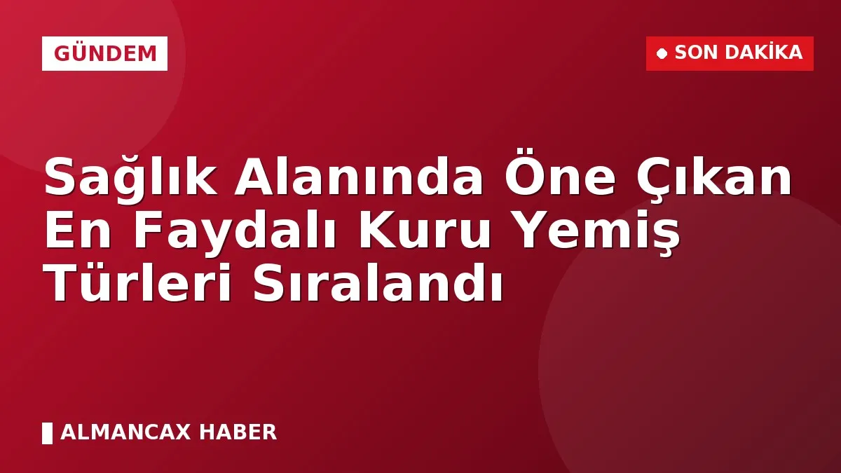 Sağlık Alanında Öne Çıkan En Faydalı Kuru Yemiş Türleri Sıralandı