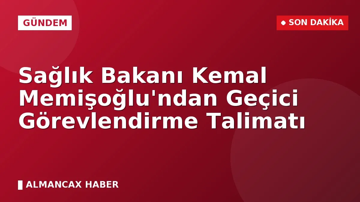 Sağlık Bakanı Kemal Memişoğlu'ndan Geçici Görevlendirme Talimatı