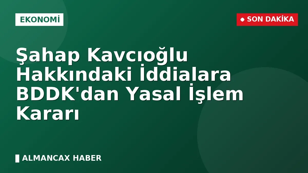Şahap Kavcıoğlu Hakkındaki İddialara BDDK'dan Yasal İşlem Kararı