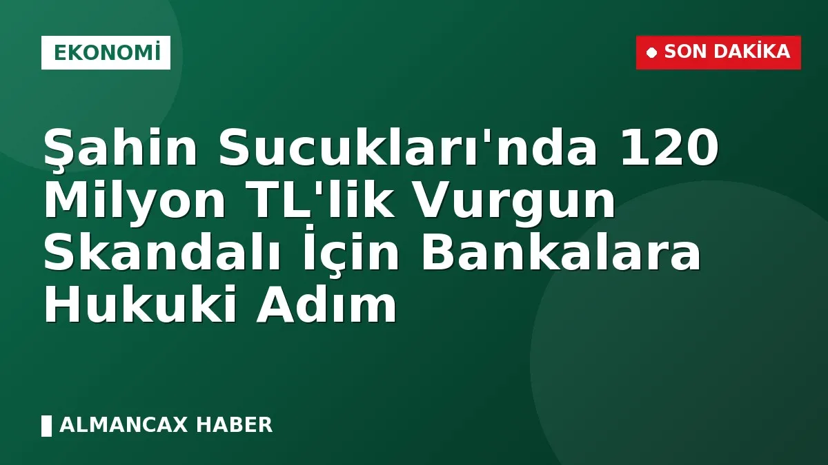Şahin Sucukları'nda 120 Milyon TL'lik Vurgun Skandalı İçin Bankalara Hukuki Adım