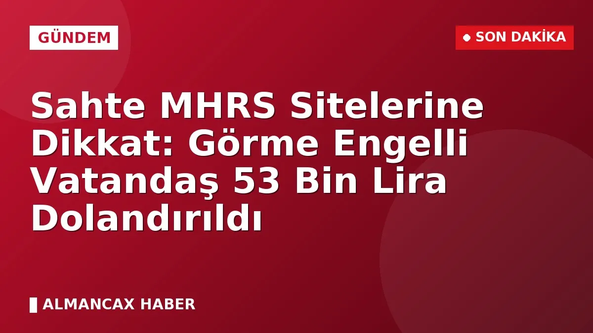 Sahte MHRS Sitelerine Dikkat: Görme Engelli Vatandaş 53 Bin Lira Dolandırıldı