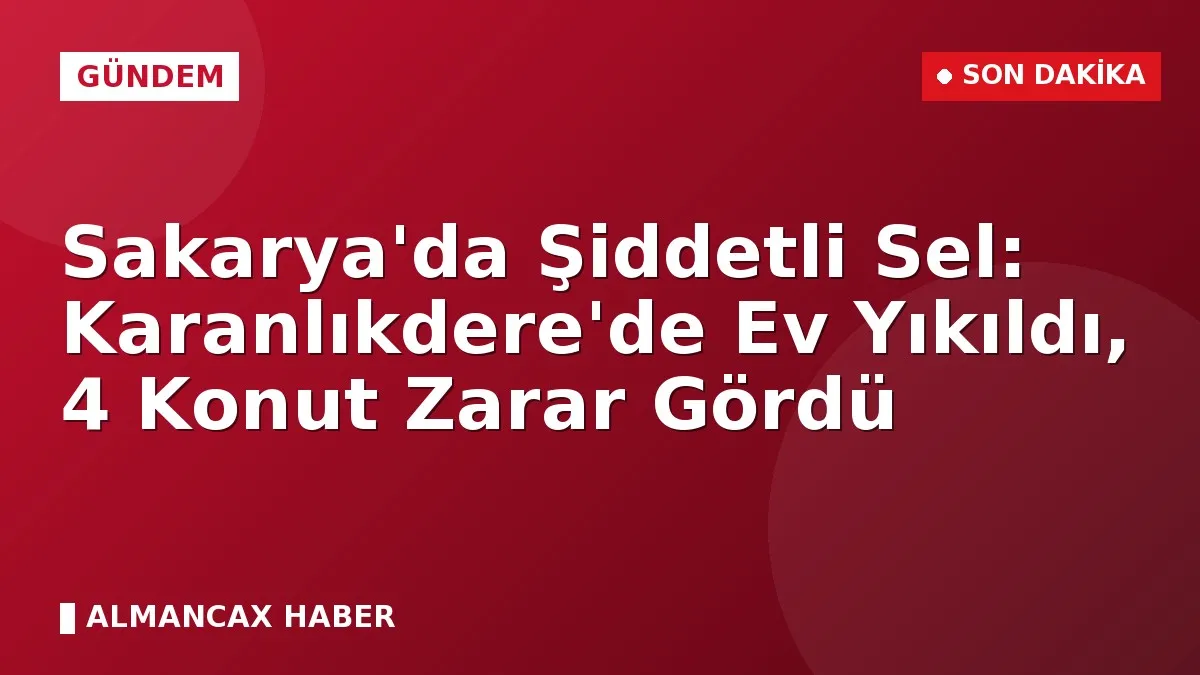 Sakarya'da Şiddetli Sel: Karanlıkdere'de Ev Yıkıldı, 4 Konut Zarar Gördü