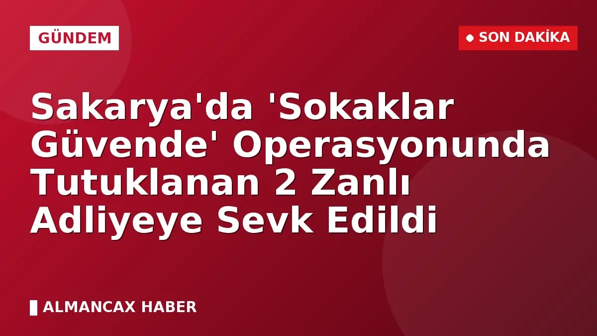 Sakarya'da 'Sokaklar Güvende' Operasyonunda Tutuklanan 2 Zanlı Adliyeye Sevk Edildi