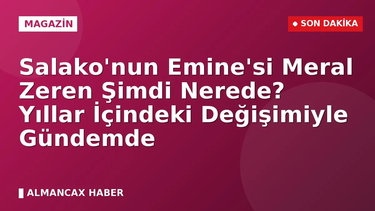 Salako'nun Emine'si Meral Zeren Şimdi Nerede? Yıllar İçindeki Değişimiyle Gündemde