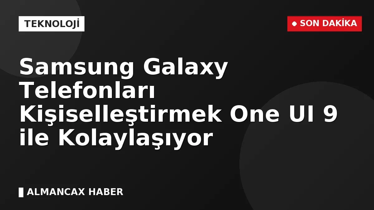 Samsung Galaxy Telefonları Kişiselleştirmek One UI 9 ile Kolaylaşıyor