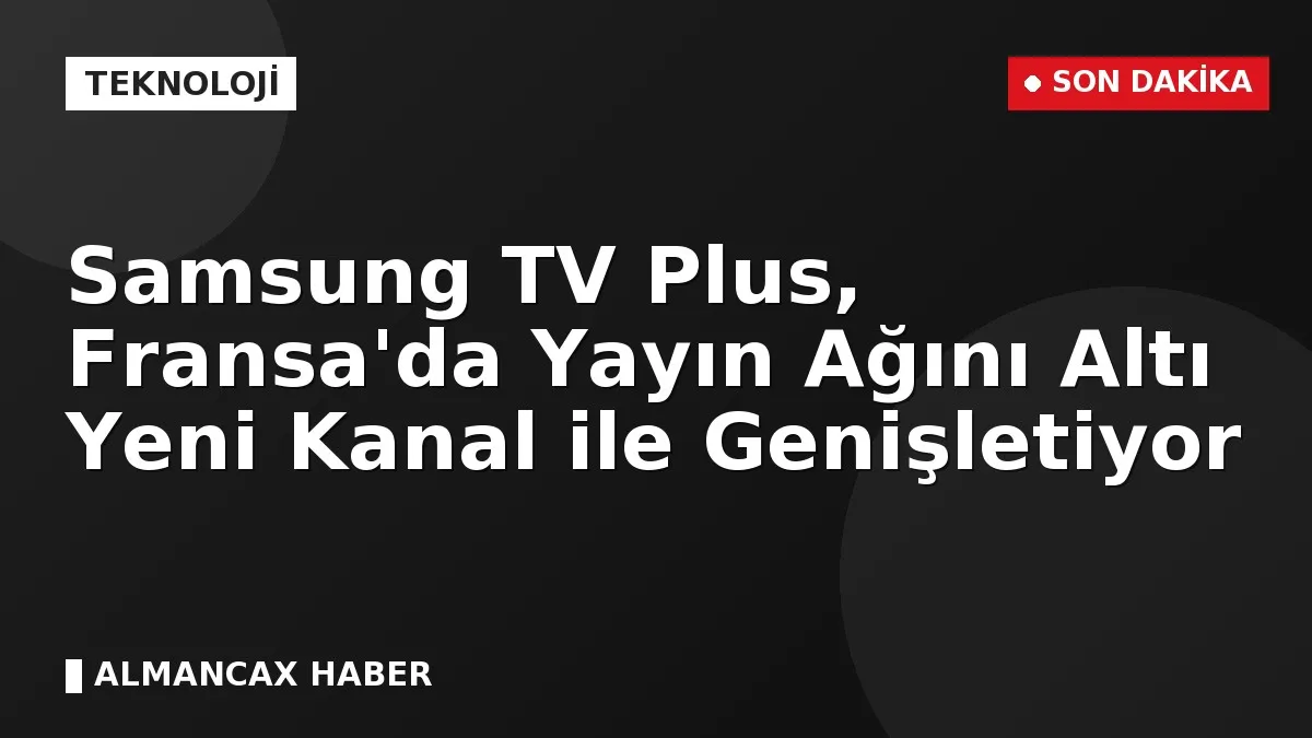 Samsung TV Plus, Fransa'da Yayın Ağını Altı Yeni Kanal ile Genişletiyor