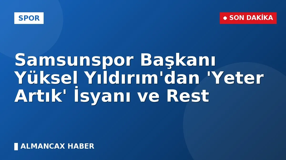 Samsunspor Başkanı Yüksel Yıldırım'dan 'Yeter Artık' İsyanı ve Rest