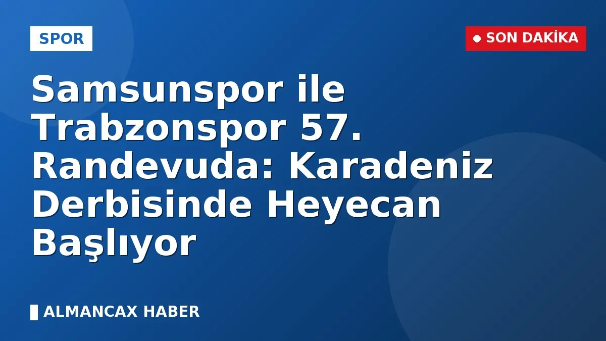 Samsunspor ile Trabzonspor 57. Randevuda: Karadeniz Derbisinde Heyecan Başlıyor