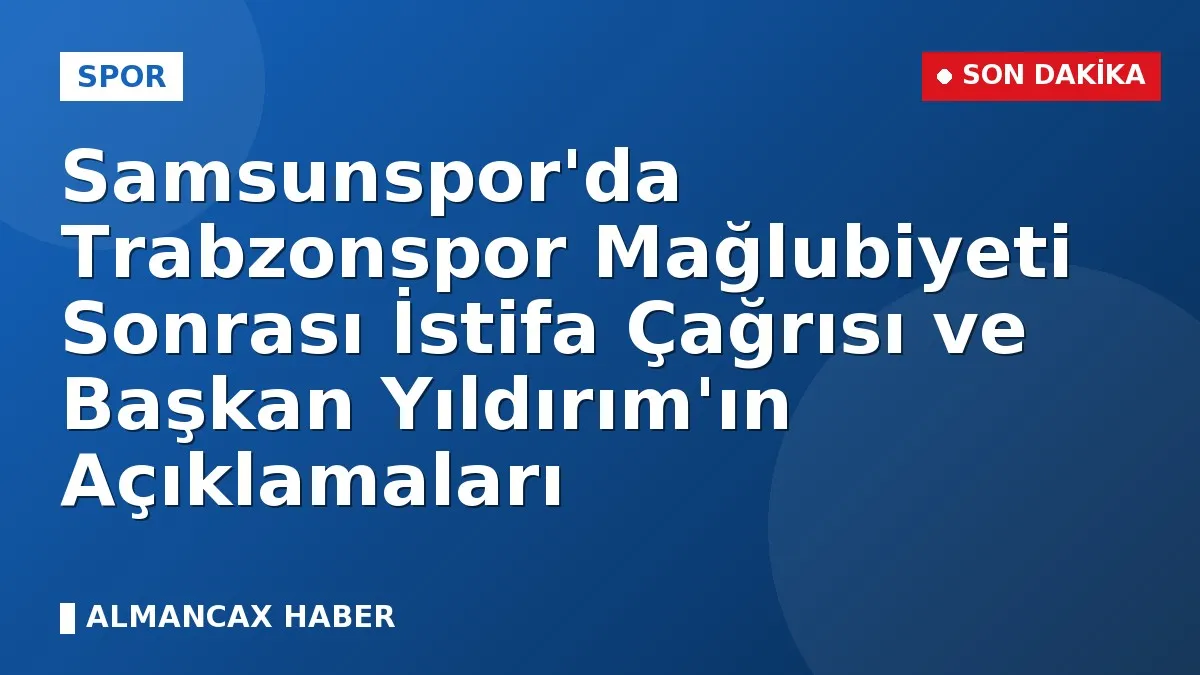 Samsunspor'da Trabzonspor Mağlubiyeti Sonrası İstifa Çağrısı ve Başkan Yıldırım'ın Açıklamaları