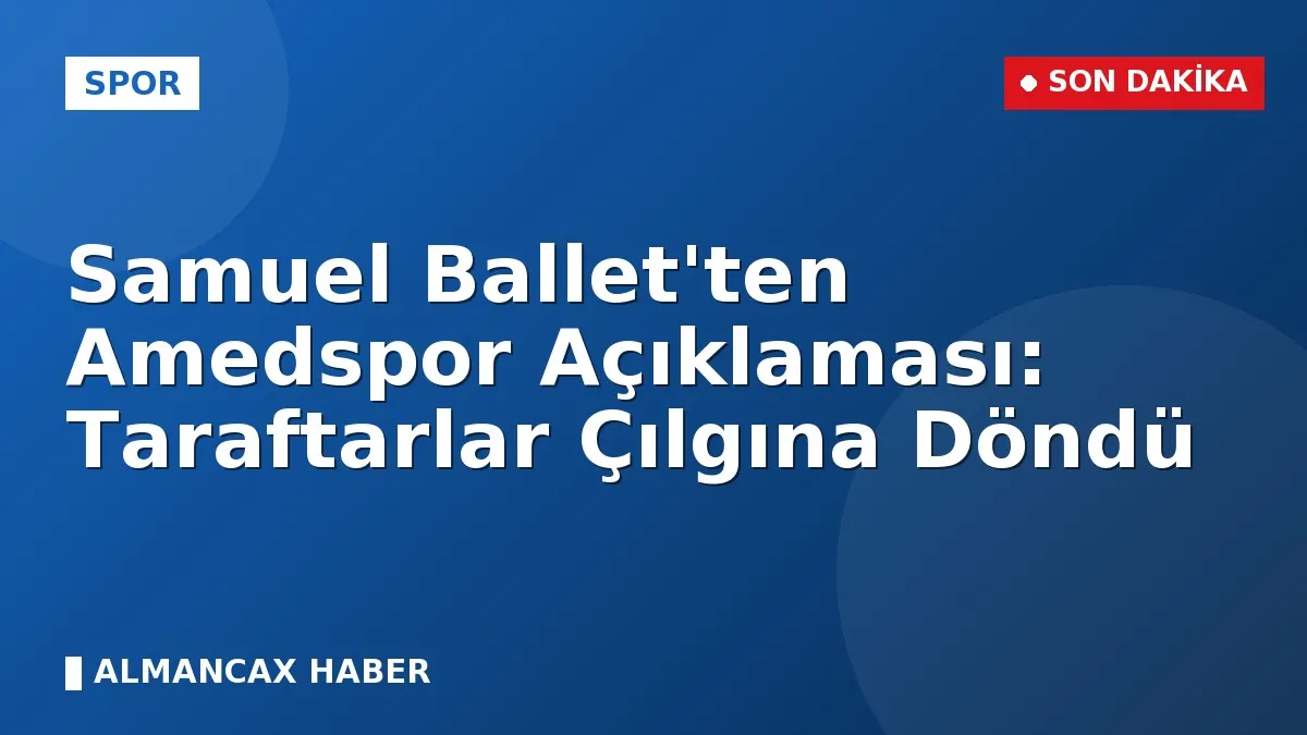 Samuel Ballet'ten Amedspor Açıklaması: Taraftarlar Çılgına Döndü