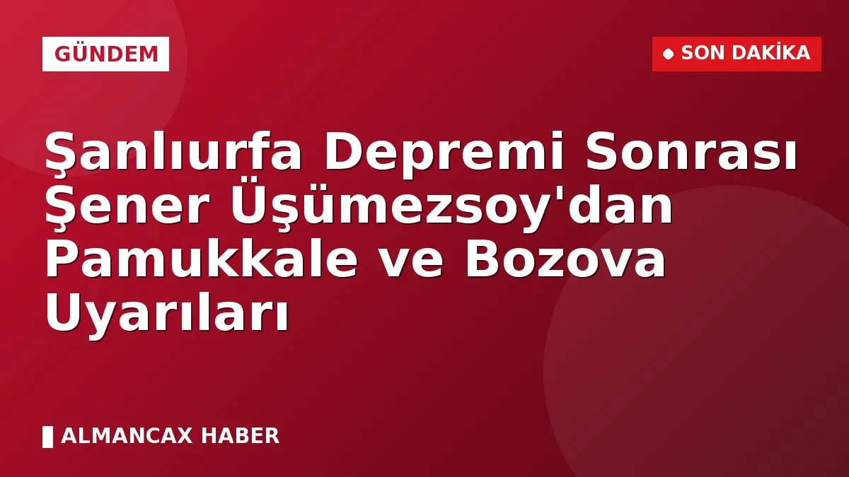Şanlıurfa Depremi Sonrası Şener Üşümezsoy'dan Pamukkale ve Bozova Uyarıları