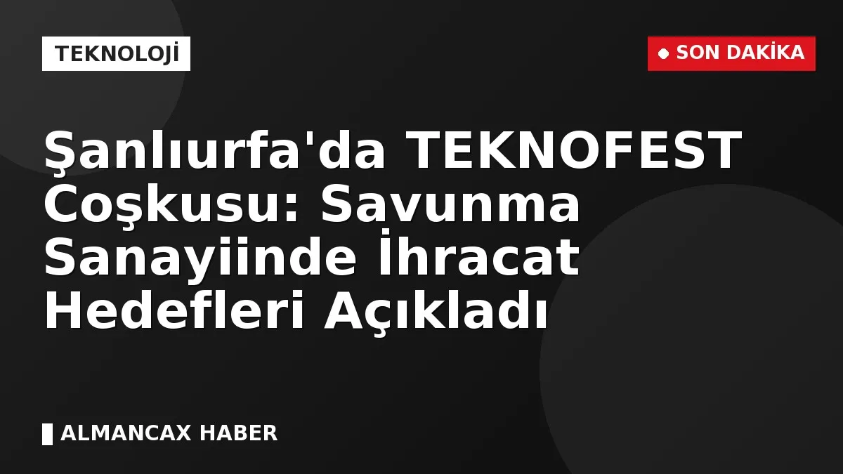 Şanlıurfa'da TEKNOFEST Coşkusu: Savunma Sanayiinde İhracat Hedefleri Açıkladı