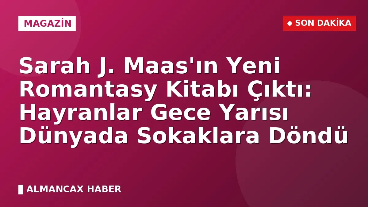 Sarah J. Maas'ın Yeni Romantasy Kitabı Çıktı: Hayranlar Gece Yarısı Dünyada Sokaklara Döndü