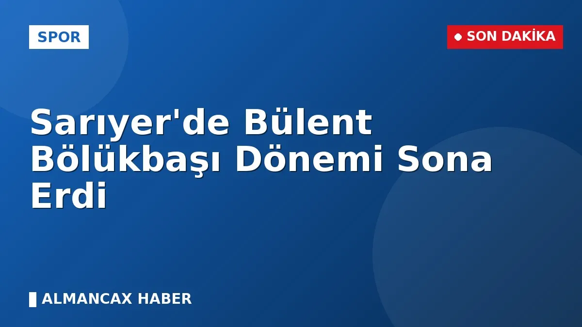 Sarıyer'de Bülent Bölükbaşı Dönemi Sona Erdi