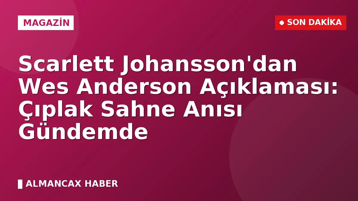 Scarlett Johansson'dan Wes Anderson Açıklaması: Çıplak Sahne Anısı Gündemde