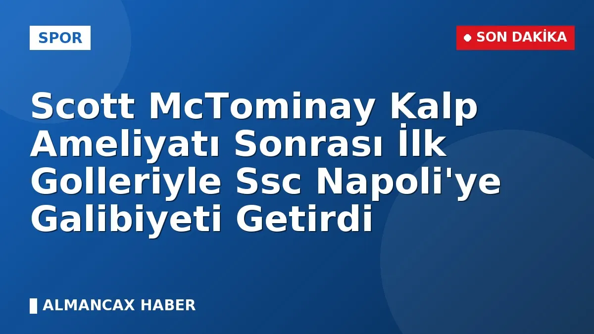 Scott McTominay Kalp Ameliyatı Sonrası İlk Golleriyle Ssc Napoli'ye Galibiyeti Getirdi