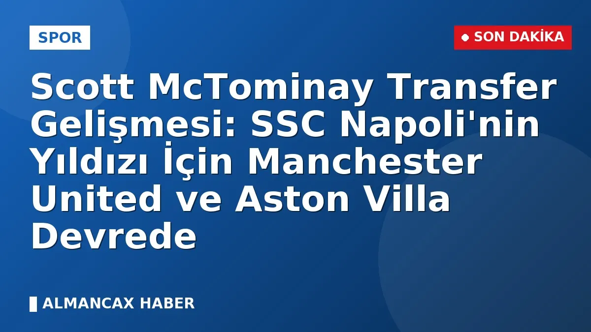 Scott McTominay Transfer Gelişmesi: SSC Napoli'nin Yıldızı İçin Manchester United ve Aston Villa Devrede