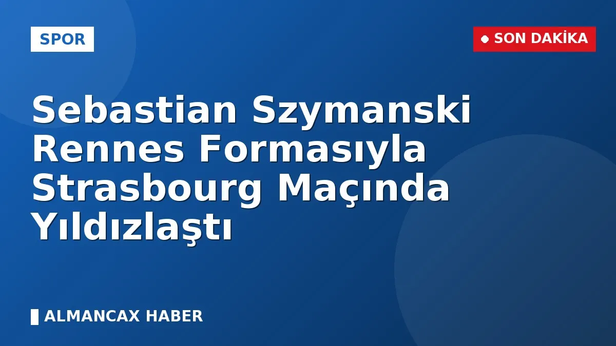 Sebastian Szymanski Rennes Formasıyla Strasbourg Maçında Yıldızlaştı
