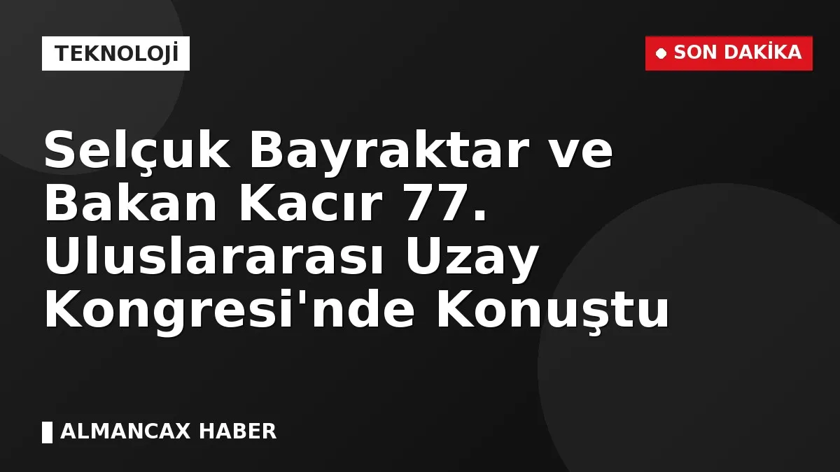 Selçuk Bayraktar ve Bakan Kacır 77. Uluslararası Uzay Kongresi'nde Konuştu