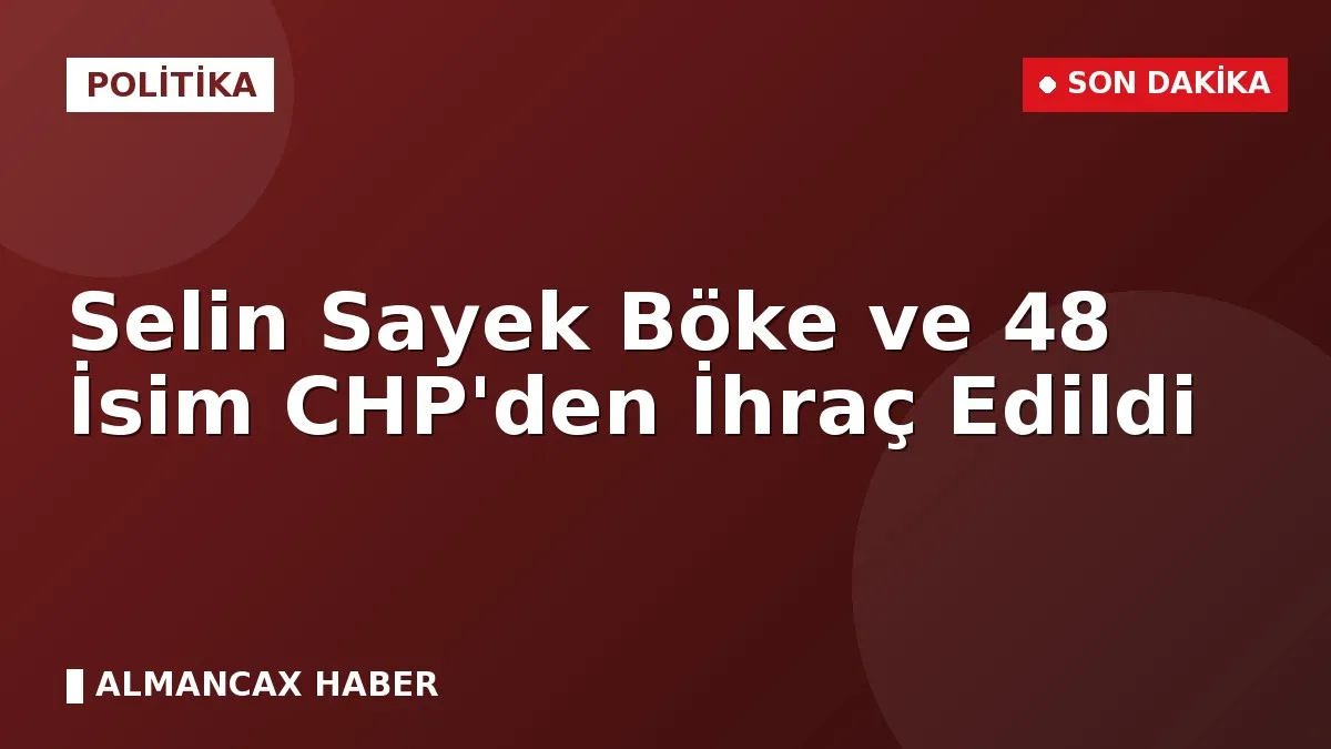 Selin Sayek Böke ve 48 İsim CHP'den İhraç Edildi