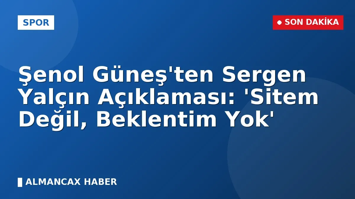 Şenol Güneş'ten Sergen Yalçın Açıklaması: 'Sitem Değil, Beklentim Yok'