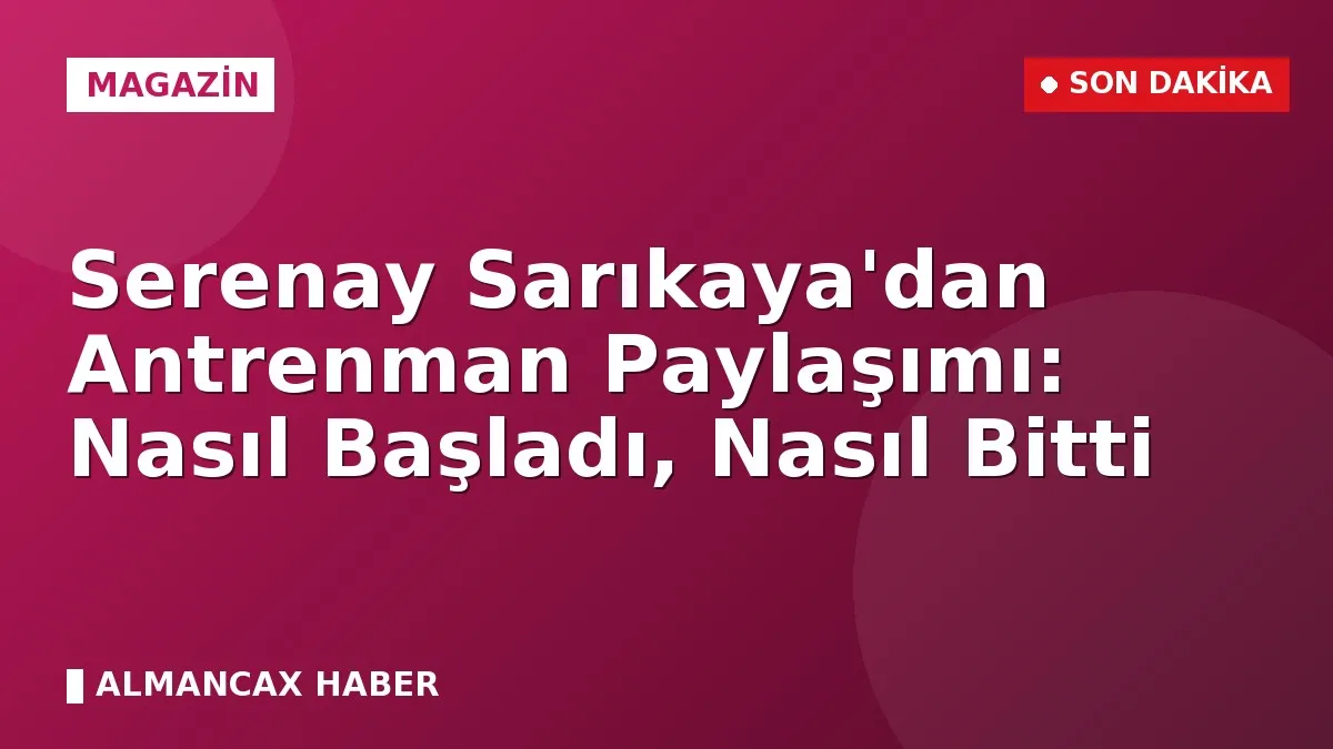 Serenay Sarıkaya'dan Antrenman Paylaşımı: Nasıl Başladı, Nasıl Bitti