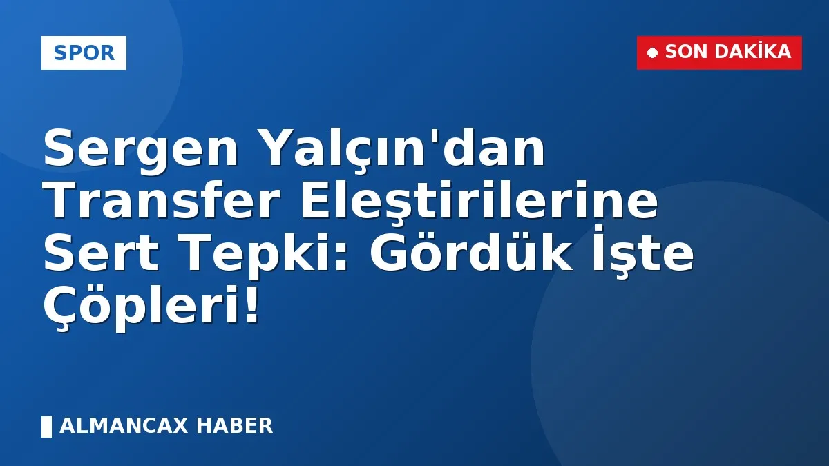 Sergen Yalçın'dan Transfer Eleştirilerine Sert Tepki: Gördük İşte Çöpleri!