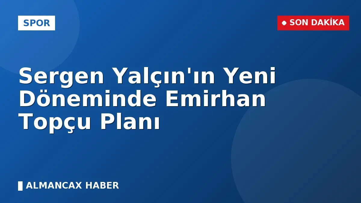 Sergen Yalçın'ın Yeni Döneminde Emirhan Topçu Planı