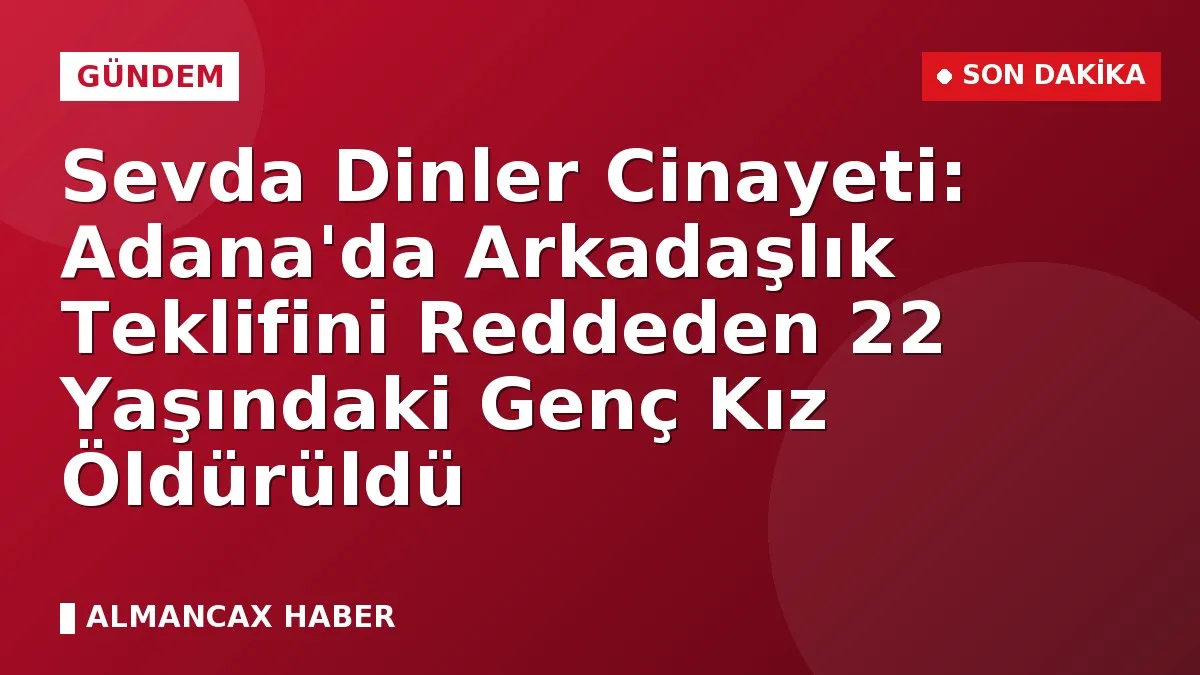 Sevda Dinler Cinayeti: Adana'da Arkadaşlık Teklifini Reddeden 22 Yaşındaki Genç Kız Öldürüldü