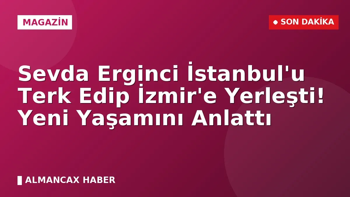 Sevda Erginci İstanbul'u Terk Edip İzmir'e Yerleşti! Yeni Yaşamını Anlattı