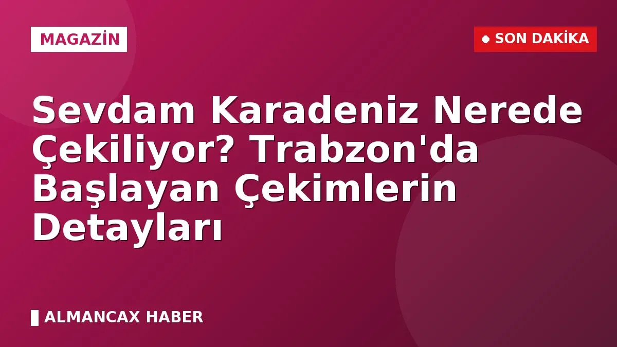 Sevdam Karadeniz Nerede Çekiliyor? Trabzon'da Başlayan Çekimlerin Detayları
