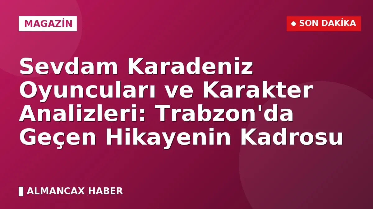 Sevdam Karadeniz Oyuncuları ve Karakter Analizleri: Trabzon'da Geçen Hikayenin Kadrosu