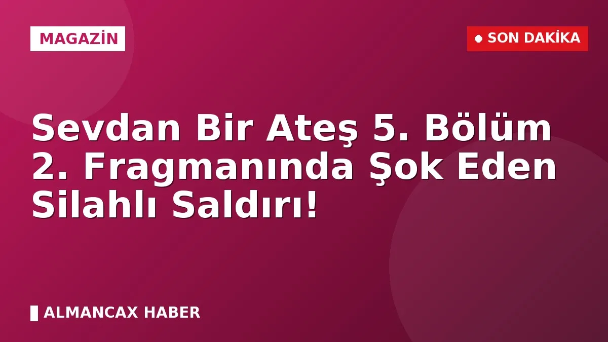 Sevdan Bir Ateş 5. Bölüm 2. Fragmanında Şok Eden Silahlı Saldırı!
