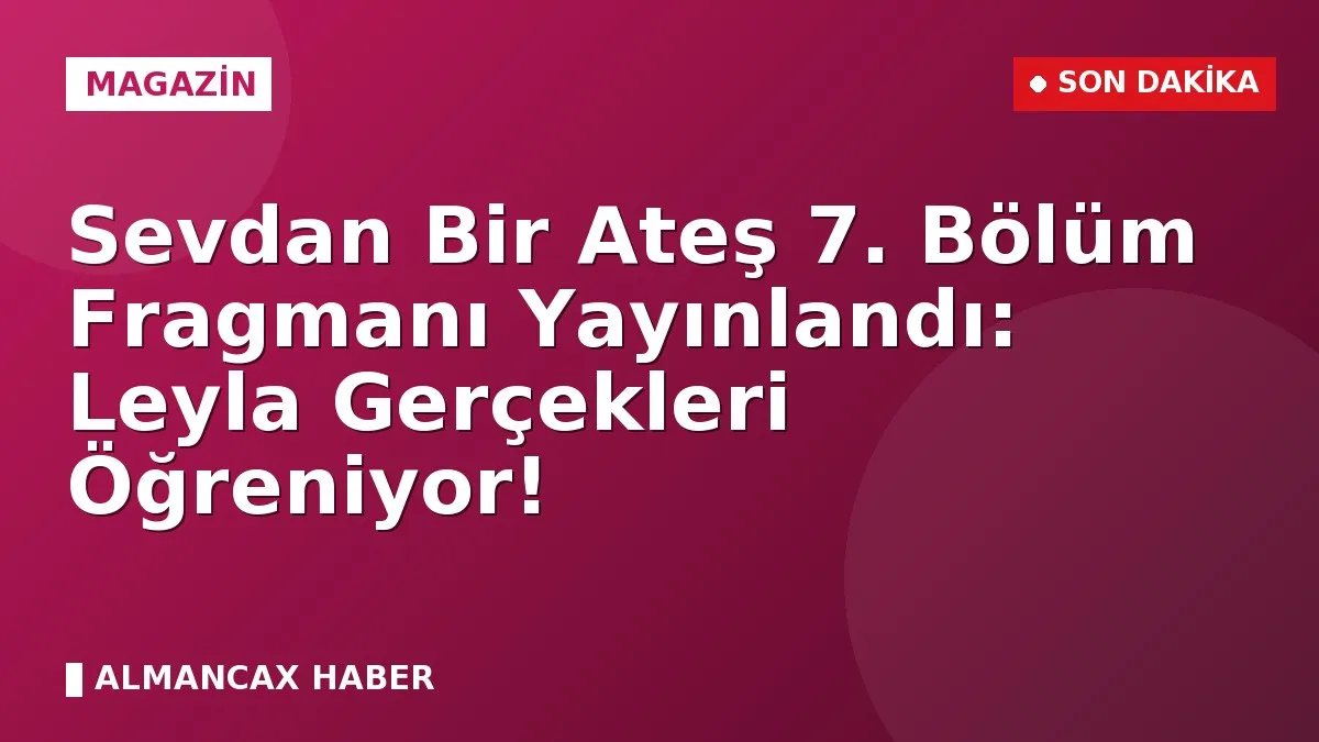 Sevdan Bir Ateş 7. Bölüm Fragmanı Yayınlandı: Leyla Gerçekleri Öğreniyor!