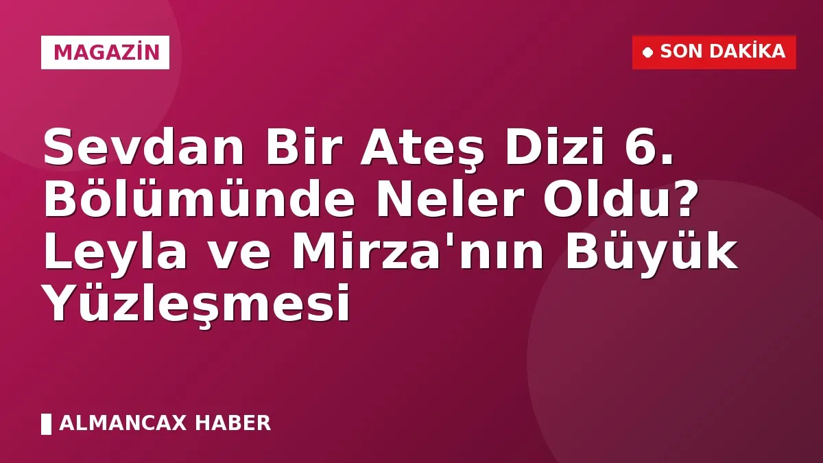 Sevdan Bir Ateş Dizi 6. Bölümünde Neler Oldu? Leyla ve Mirza'nın Büyük Yüzleşmesi
